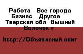 Работа - Все города Бизнес » Другое   . Тверская обл.,Вышний Волочек г.